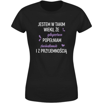 Jestem w takim wieku, że głupstwa popełniam świadomie i z przyjemnością  Koszulka damska prezent