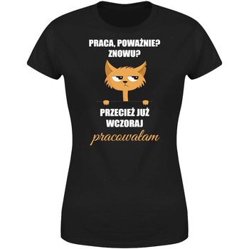 Praca, poważnie? Znowu? Przecież wczoraj pracowałam Koszulka damska prezent